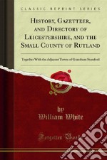 History, Gazetteer, and Directory of Leicestershire, and the Small County of Rutland: Together With the Adjacent Towns of Grantham Stamford. E-book. Formato PDF ebook