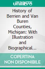 History of Berrien and Van Buren Counties, Michigan: With Illustration and Biographical Sketches. E-book. Formato PDF ebook