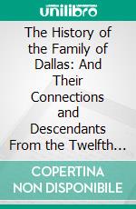 The History of the Family of Dallas: And Their Connections and Descendants From the Twelfth Century. E-book. Formato PDF ebook di James Dallas