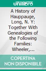 A History of Hauppauge, Long, N. Y: Together With Genealogies of the Following Families: Wheeler, Smith, Bull, Smith, Blydenburgh, Wood, Rolph, Hubbs, Price, McCrone. E-book. Formato PDF ebook