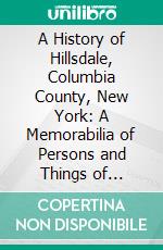 A History of Hillsdale, Columbia County, New York: A Memorabilia of Persons and Things of Interest, Passed and Passing. E-book. Formato PDF ebook di John Francis Collin