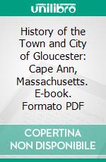 History of the Town and City of Gloucester: Cape Ann, Massachusetts. E-book. Formato PDF ebook