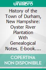 History of the Town of Durham, New Hampshire: Oyster River Plantation With Genealogical Notes. E-book. Formato PDF ebook di Everett S. Stackpole