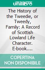 The History of the Tweedie, or Tweedy, Family: A Record of Scottish Lowland Life Character. E-book. Formato PDF ebook