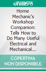 Home Mechanic's Workshop Companion: Tells How to Do Many Useful Electrical and Mechanical Things Including Numerous Shop Kinks. E-book. Formato PDF ebook di Andrew Jackson Jr.