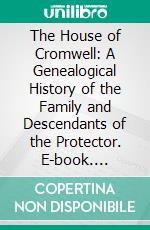 The House of Cromwell: A Genealogical History of the Family and Descendants of the Protector. E-book. Formato PDF ebook