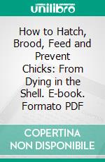 How to Hatch, Brood, Feed and Prevent Chicks: From Dying in the Shell. E-book. Formato PDF ebook