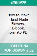 How to Make Hand Made Flowers. E-book. Formato PDF ebook