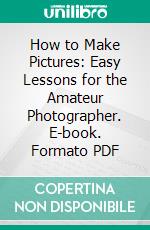 How to Make Pictures: Easy Lessons for the Amateur Photographer. E-book. Formato PDF ebook di Henry Clay Price