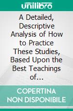 A Detailed, Descriptive Analysis of How to Practice These Studies, Based Upon the Best Teachings of Representative, Modern Violin Playing. E-book. Formato PDF ebook