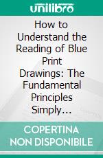 How to Understand the Reading of Blue Print Drawings: The Fundamental Principles Simply Explained. E-book. Formato PDF ebook di Edward R. Vigneau