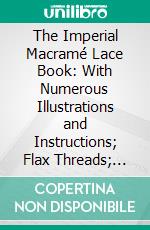 The Imperial Macramé Lace Book: With Numerous Illustrations and Instructions; Flax Threads; Barbour Brothers, No; 134 Church Street, New York. E-book. Formato PDF ebook