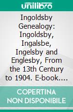 Ingoldsby Genealogy: Ingoldsby, Ingalsbe, Ingelsby and Englesby, From the 13th Century to 1904. E-book. Formato PDF