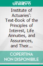 Institute of Actuaries': Text-Book of the Principles of Interest, Life Annuities, and Assurances, and Their Practical Application. E-book. Formato PDF