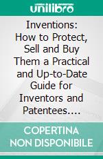 Inventions: How to Protect, Sell and Buy Them a Practical and Up-to-Date Guide for Inventors and Patentees. E-book. Formato PDF