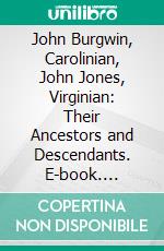 John Burgwin, Carolinian, John Jones, Virginian: Their Ancestors and Descendants. E-book. Formato PDF ebook