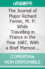 The Journal of Major Richard Ferrier, M. P: While Travelling in France in the Year 1687, With a Brief Memoir of His Life. E-book. Formato PDF ebook di Richard F. E. Ferrier