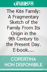 The Kite Family: A Fragmentary Sketch of the Family From Its Origin in the 9th Century to the Present Day. E-book. Formato PDF ebook