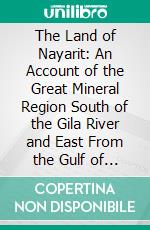 The Land of Nayarit: An Account of the Great Mineral Region South of the Gila River and East From the Gulf of California to the Sierra Madre. E-book. Formato PDF