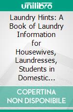 Laundry Hints: A Book of Laundry Information for Housewives, Laundresses, Students in Domestic Science, and All Others Interested in the Best Laundry Work. E-book. Formato PDF ebook