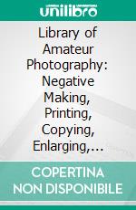 Library of Amateur Photography: Negative Making, Printing, Copying, Enlarging, Retouching. E-book. Formato PDF ebook