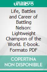 Life, Battles and Career of Battling Nelson: Lightweight Champion of the World. E-book. Formato PDF ebook di Battling Nelson