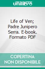 Life of Ven; Padre Junipero Serra. E-book. Formato PDF ebook di Francisco Palou