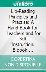 Lip-Reading Principles and Practise: A Hand-Book for Teachers and for Self Instruction. E-book. Formato PDF