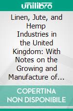 Linen, Jute, and Hemp Industries in the United Kingdom: With Notes on the Growing and Manufacture of Jute in India. E-book. Formato PDF ebook