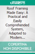 Roof Framing Made Easy: A Practical and Easily Comprehended System, Adapted to Modern Construction, for Laying Out and Framing Roofs. E-book. Formato PDF