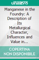 Manganese in the Foundry: A Description of Its Metallurgical Character, Influences and Value in Cast-Iron, With Directions for Use. E-book. Formato PDF ebook di J. E. Cartwright