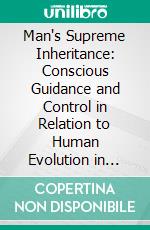 Man's Supreme Inheritance: Conscious Guidance and Control in Relation to Human Evolution in Civilization. E-book. Formato PDF ebook