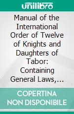 Manual of the International Order of Twelve of Knights and Daughters of Tabor: Containing General Laws, Regulations, Ceremonies, Drill, and a Taborian Lexicon. E-book. Formato PDF ebook