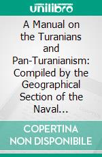 A Manual on the Turanians and Pan-Turanianism: Compiled by the Geographical Section of the Naval Intelligence Division, Naval Staff, Admiralty. E-book. Formato PDF ebook di Great Britain Naval Intelligence Division