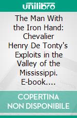 The Man With the Iron Hand: Chevalier Henry De Tonty's Exploits in the Valley of the Mississippi. E-book. Formato PDF ebook di Henry E. Legler