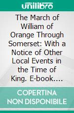 The March of William of Orange Through Somerset: With a Notice of Other Local Events in the Time of King. E-book. Formato PDF ebook