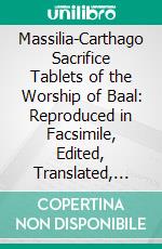 Massilia-Carthago Sacrifice Tablets of the Worship of Baal: Reproduced in Facsimile, Edited, Translated, and Compared With the Levitical Code. E-book. Formato PDF ebook