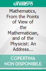 Mathematics, From the Points of View of the Mathematician, and of the Physicist: An Address Delivered to the Mathematical and Physical, Society of University College, London. E-book. Formato PDF ebook di E. W. Hobson