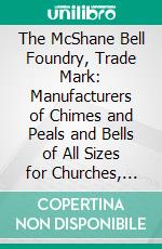 The McShane Bell Foundry, Trade Mark: Manufacturers of Chimes and Peals and Bells of All Sizes for Churches, Fire Alarms, Court House, Tower Clocks, &C., &C. E-book. Formato PDF ebook