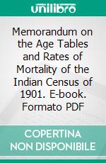 Memorandum on the Age Tables and Rates of Mortality of the Indian Census of 1901. E-book. Formato PDF ebook