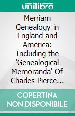 Merriam Genealogy in England and America: Including the 'Genealogical Memoranda' Of Charles Pierce Merriam, the Collections of James Sheldon Merriam, Etc. E-book. Formato PDF ebook