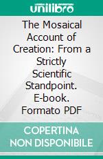 The Mosaical Account of Creation: From a Strictly Scientific Standpoint. E-book. Formato PDF ebook