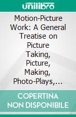 Motion-Picture Work: A General Treatise on Picture Taking, Picture, Making, Photo-Plays, and Theater Management and Operation. E-book. Formato PDF ebook