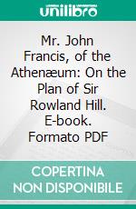 Mr. John Francis, of the Athenæum: On the Plan of Sir Rowland Hill. E-book. Formato PDF ebook di Patrick Chalmers