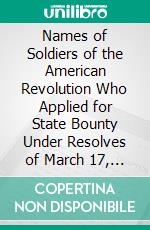 Names of Soldiers of the American Revolution Who Applied for State Bounty Under Resolves of March 17, 1835, March 24, 1836, and March 20, 1836, as Appears of Record in Land Office. E-book. Formato PDF ebook