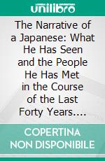 The Narrative of a Japanese: What He Has Seen and the People He Has Met in the Course of the Last Forty Years. E-book. Formato PDF ebook