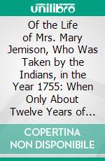 Of the Life of Mrs. Mary Jemison, Who Was Taken by the Indians, in the Year 1755: When Only About Twelve Years of Age, and Has Continued to Reside Amongst Them to the Present Time. E-book. Formato PDF ebook