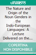 The Nature and Origin of the Noun Genders in the Indo-European Languages: A Lecture Delivered on the Occasion of the Sesquicentennial Celebration of Princeton University. E-book. Formato PDF ebook di Karl Brugmann