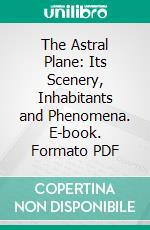 The Astral Plane: Its Scenery, Inhabitants and Phenomena. E-book. Formato PDF ebook