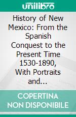 History of New Mexico: From the Spanish Conquest to the Present Time 1530-1890, With Portraits and Biographical Sketches of Its Prominent People. E-book. Formato PDF ebook